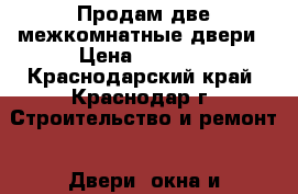 Продам две межкомнатные двери › Цена ­ 1 500 - Краснодарский край, Краснодар г. Строительство и ремонт » Двери, окна и перегородки   . Краснодарский край